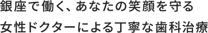 銀座で働く、あなたの笑顔を守る女性ドクターによる丁寧な歯科治療